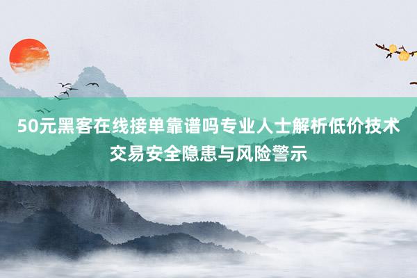 50元黑客在线接单靠谱吗专业人士解析低价技术交易安全隐患与风险警示