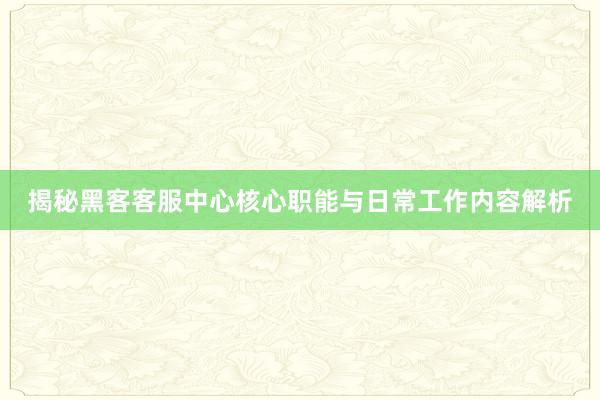 揭秘黑客客服中心核心职能与日常工作内容解析