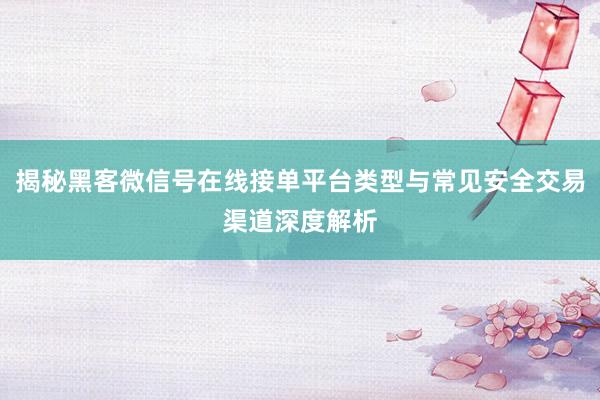 揭秘黑客微信号在线接单平台类型与常见安全交易渠道深度解析