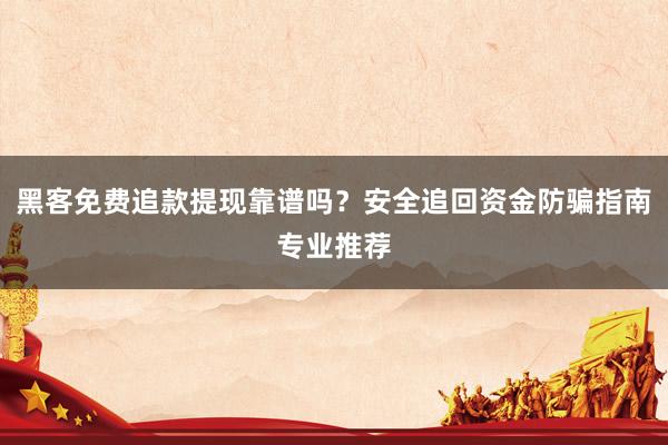 黑客免费追款提现靠谱吗？安全追回资金防骗指南专业推荐