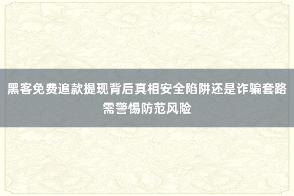 黑客免费追款提现背后真相安全陷阱还是诈骗套路需警惕防范风险
