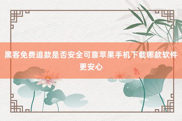 黑客免费追款是否安全可靠苹果手机下载哪款软件更安心