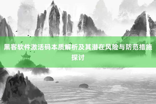 黑客软件激活码本质解析及其潜在风险与防范措施探讨