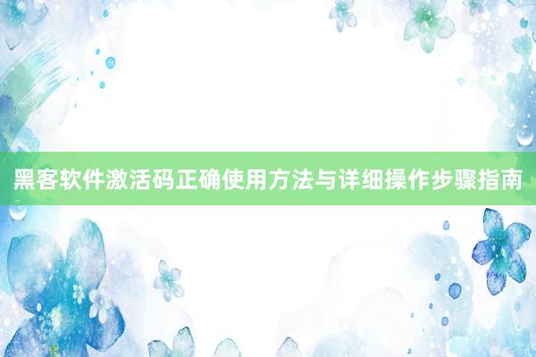 黑客软件激活码正确使用方法与详细操作步骤指南