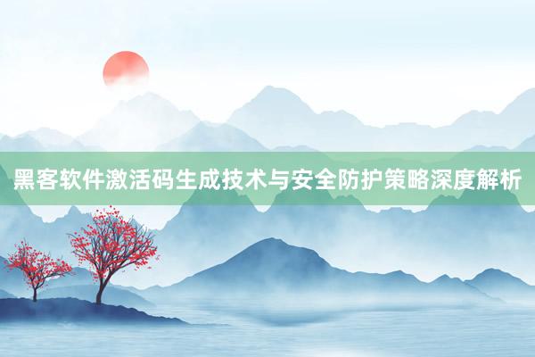 黑客软件激活码生成技术与安全防护策略深度解析