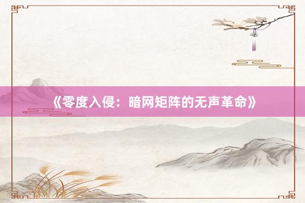 《零度入侵：暗网矩阵的无声革命》