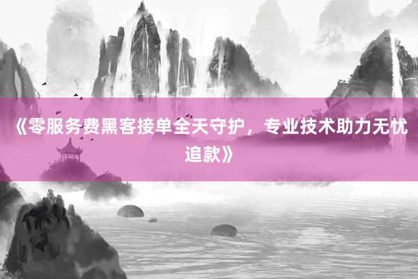 《零服务费黑客接单全天守护，专业技术助力无忧追款》