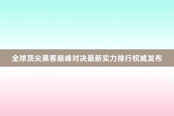 全球顶尖黑客巅峰对决最新实力排行权威发布