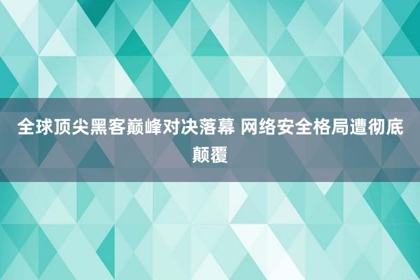 全球顶尖黑客巅峰对决落幕 网络安全格局遭彻底颠覆
