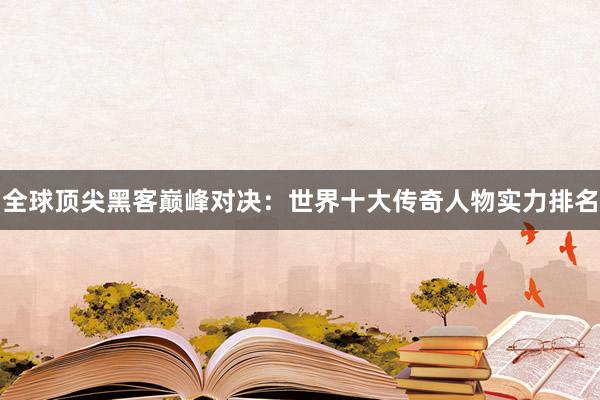 全球顶尖黑客巅峰对决：世界十大传奇人物实力排名