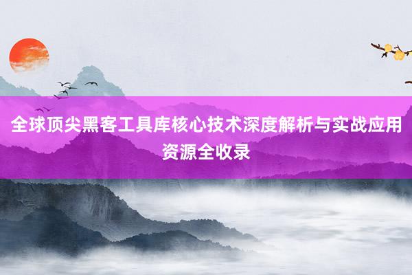 全球顶尖黑客工具库核心技术深度解析与实战应用资源全收录