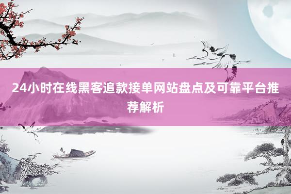 24小时在线黑客追款接单网站盘点及可靠平台推荐解析