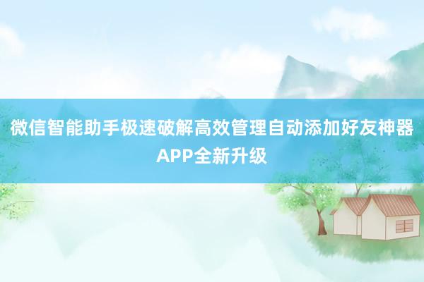 微信智能助手极速破解高效管理自动添加好友神器APP全新升级