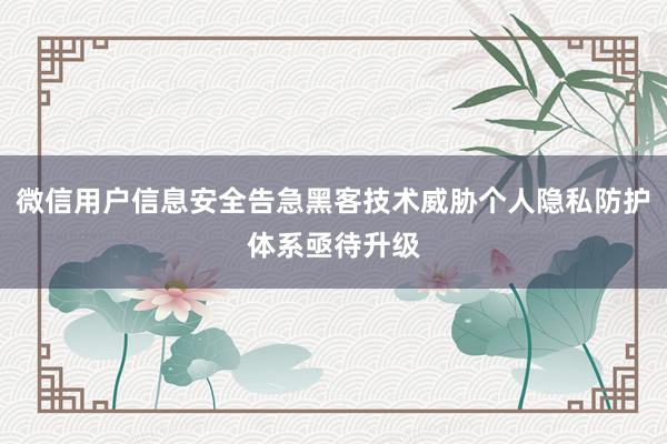 微信用户信息安全告急黑客技术威胁个人隐私防护体系亟待升级