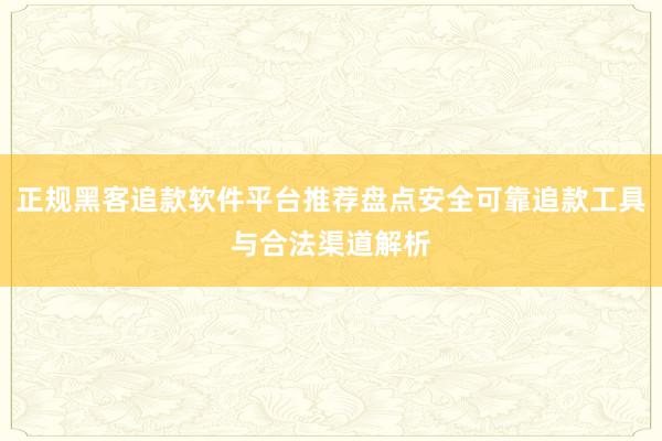 正规黑客追款软件平台推荐盘点安全可靠追款工具与合法渠道解析