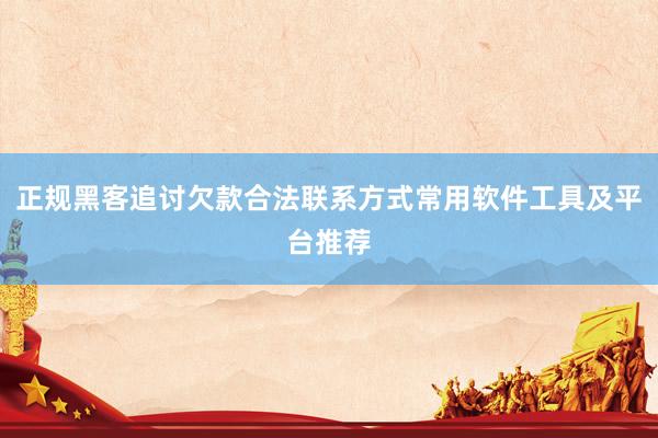 正规黑客追讨欠款合法联系方式常用软件工具及平台推荐