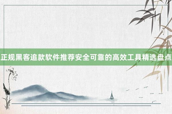 正规黑客追款软件推荐安全可靠的高效工具精选盘点