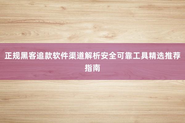 正规黑客追款软件渠道解析安全可靠工具精选推荐指南