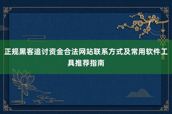 正规黑客追讨资金合法网站联系方式及常用软件工具推荐指南