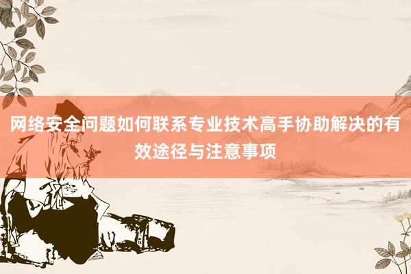 网络安全问题如何联系专业技术高手协助解决的有效途径与注意事项