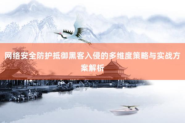 网络安全防护抵御黑客入侵的多维度策略与实战方案解析