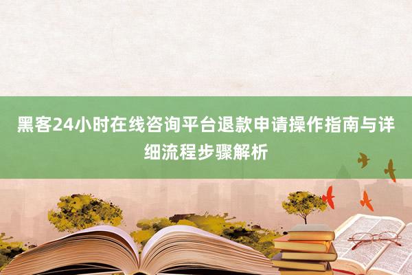 黑客24小时在线咨询平台退款申请操作指南与详细流程步骤解析