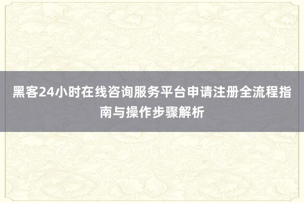 黑客24小时在线咨询服务平台申请注册全流程指南与操作步骤解析