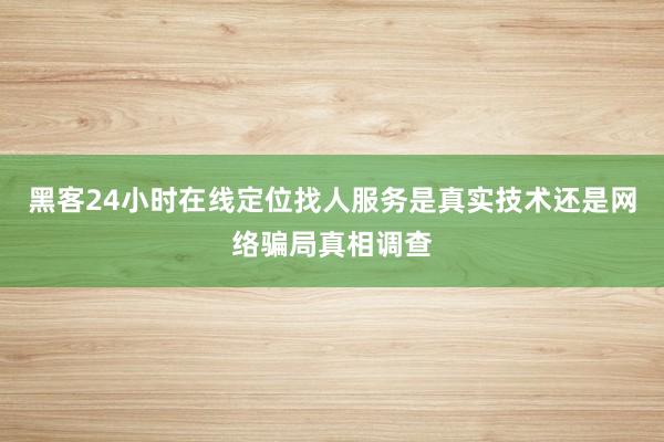黑客24小时在线定位找人服务是真实技术还是网络骗局真相调查