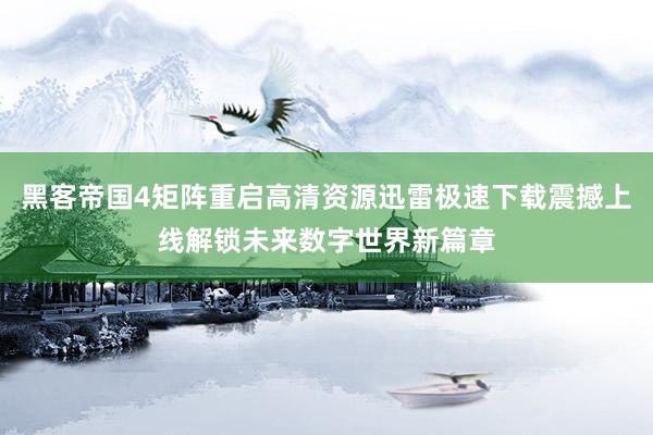 黑客帝国4矩阵重启高清资源迅雷极速下载震撼上线解锁未来数字世界新篇章