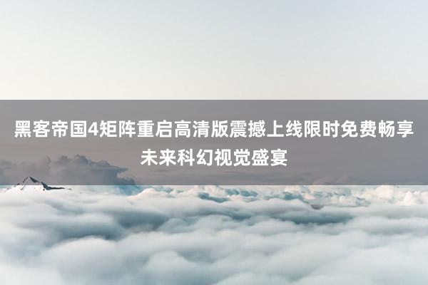 黑客帝国4矩阵重启高清版震撼上线限时免费畅享未来科幻视觉盛宴