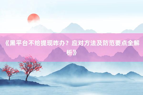 《黑平台不给提现咋办？应对方法及防范要点全解析》