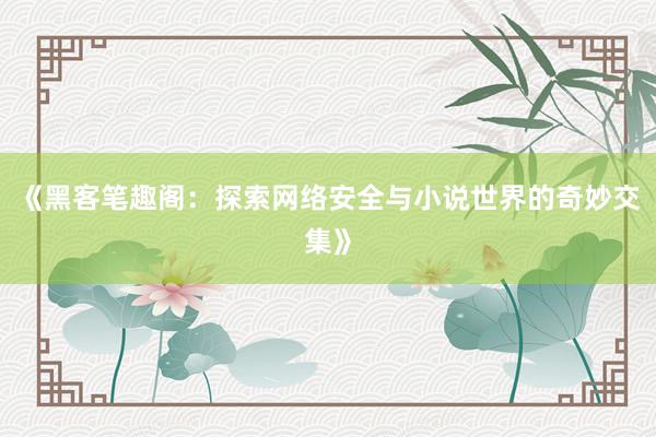 《黑客笔趣阁：探索网络安全与小说世界的奇妙交集》