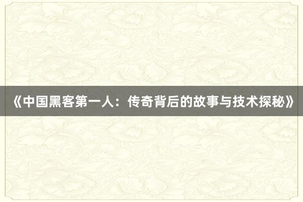 《中国黑客第一人：传奇背后的故事与技术探秘》