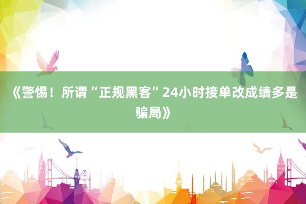 《警惕！所谓“正规黑客”24小时接单改成绩多是骗局》